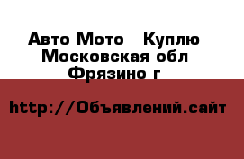 Авто Мото - Куплю. Московская обл.,Фрязино г.